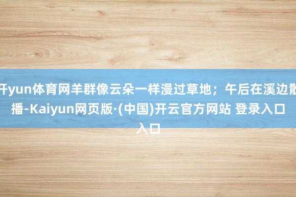 开yun体育网羊群像云朵一样漫过草地;午后在溪边散播-Kaiyun网页版·(中国)开云官方网站 登录入口
