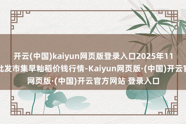 开云(中国)kaiyun网页版登录入口2025年11月14日世界主要批发市集早籼稻价钱行情-Kaiyun网页版·(中国)开云官方网站 登录入口