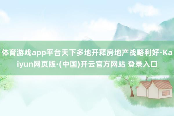 体育游戏app平台天下多地开释房地产战略利好-Kaiyun网页版·(中国)开云官方网站 登录入口
