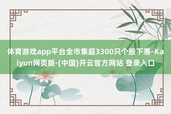 体育游戏app平台 全市集超3300只个股下落-Kaiyun网页版·(中国)开云官方网站 登录入口