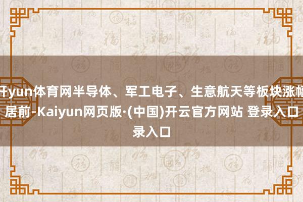 开yun体育网半导体、军工电子、生意航天等板块涨幅居前-Kaiyun网页版·(中国)开云官方网站 登录入口