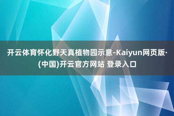 开云体育怀化野天真植物园示意-Kaiyun网页版·(中国)开云官方网站 登录入口