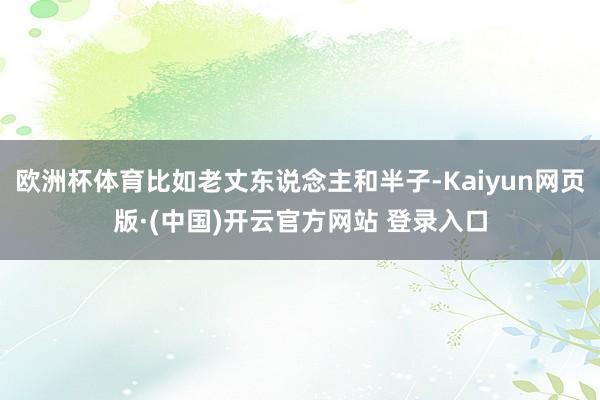 欧洲杯体育比如老丈东说念主和半子-Kaiyun网页版·(中国)开云官方网站 登录入口
