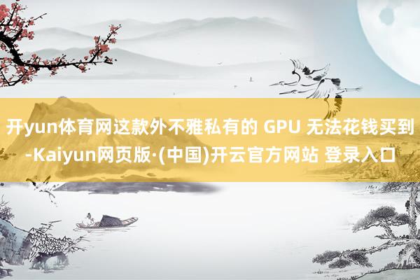 开yun体育网这款外不雅私有的 GPU 无法花钱买到-Kaiyun网页版·(中国)开云官方网站 登录入口