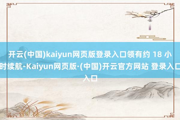 开云(中国)kaiyun网页版登录入口领有约 18 小时续航-Kaiyun网页版·(中国)开云官方网站 登录入口