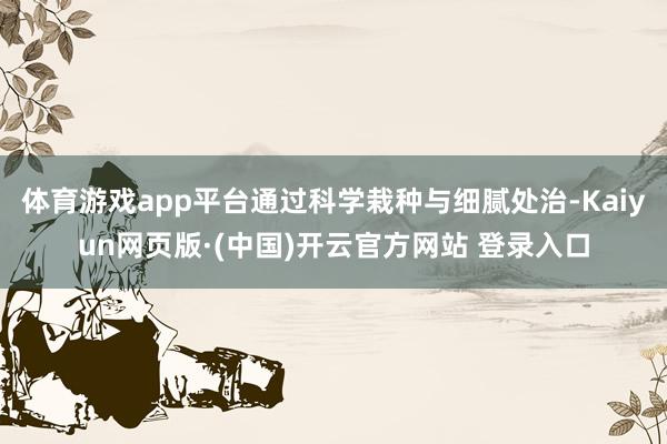 体育游戏app平台通过科学栽种与细腻处治-Kaiyun网页版·(中国)开云官方网站 登录入口
