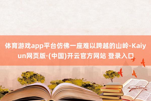 体育游戏app平台仿佛一座难以跨越的山岭-Kaiyun网页版·(中国)开云官方网站 登录入口