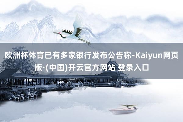 欧洲杯体育已有多家银行发布公告称-Kaiyun网页版·(中国)开云官方网站 登录入口