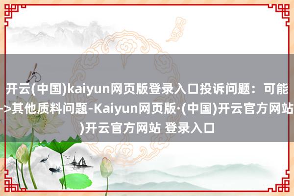 开云(中国)kaiyun网页版登录入口投诉问题：可能存在质料->其他质料问题-Kaiyun网页版·(中国)开云官方网站 登录入口