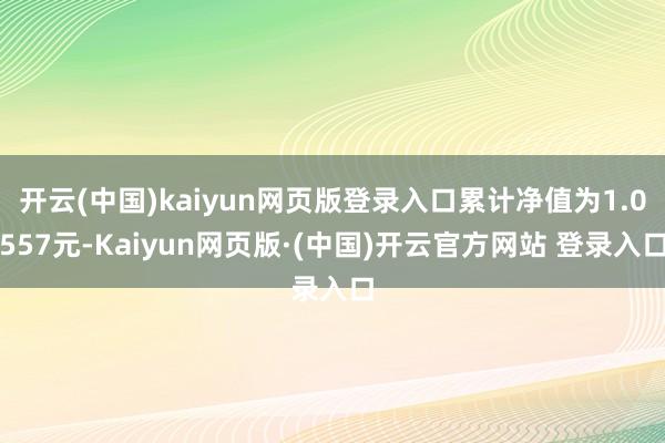 开云(中国)kaiyun网页版登录入口累计净值为1.0557元-Kaiyun网页版·(中国)开云官方网站 登录入口