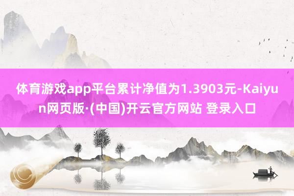 体育游戏app平台累计净值为1.3903元-Kaiyun网页版·(中国)开云官方网站 登录入口