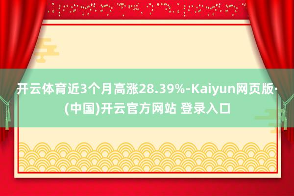 开云体育近3个月高涨28.39%-Kaiyun网页版·(中国)开云官方网站 登录入口