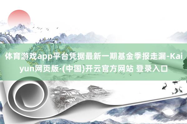 体育游戏app平台凭据最新一期基金季报走漏-Kaiyun网页版·(中国)开云官方网站 登录入口