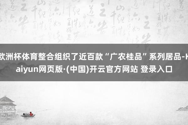 欧洲杯体育整合组织了近百款“广农桂品”系列居品-Kaiyun网页版·(中国)开云官方网站 登录入口