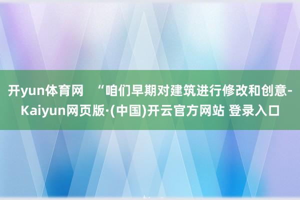 开yun体育网   “咱们早期对建筑进行修改和创意-Kaiyun网页版·(中国)开云官方网站 登录入口