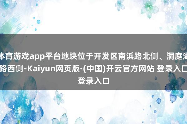 体育游戏app平台地块位于开发区南浜路北侧、洞庭湖路西侧-Kaiyun网页版·(中国)开云官方网站 登录入口
