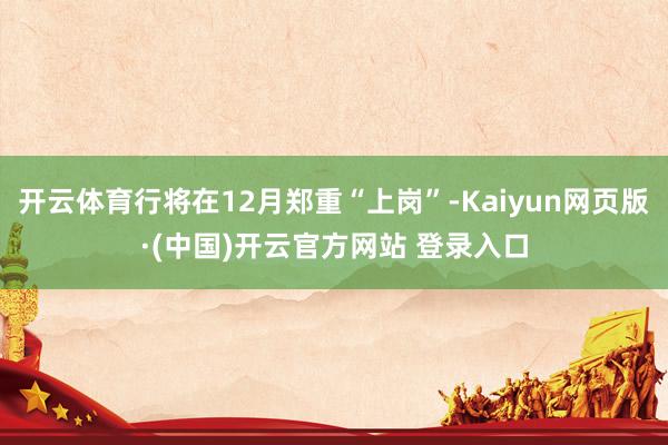 开云体育行将在12月郑重“上岗”-Kaiyun网页版·(中国)开云官方网站 登录入口