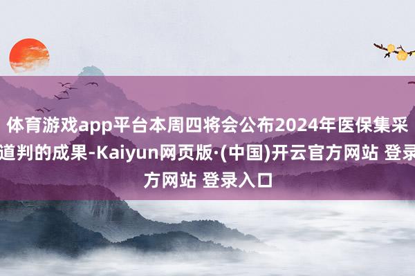 体育游戏app平台本周四将会公布2024年医保集采国度道判的成果-Kaiyun网页版·(中国)开云官方网站 登录入口