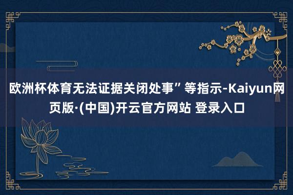 欧洲杯体育无法证据关闭处事”等指示-Kaiyun网页版·(中国)开云官方网站 登录入口
