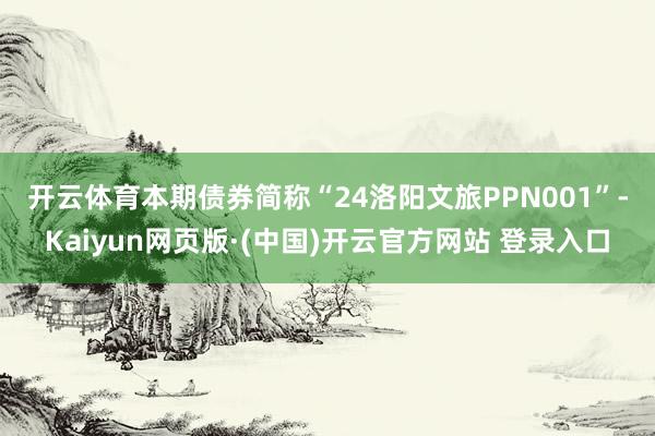 开云体育　　本期债券简称“24洛阳文旅PPN001”-Kaiyun网页版·(中国)开云官方网站 登录入口