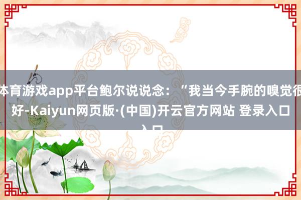 体育游戏app平台鲍尔说说念：“我当今手腕的嗅觉很好-Kaiyun网页版·(中国)开云官方网站 登录入口