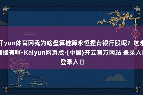 开yun体育网我为啥盘算推算永恒捏有银行股呢？这永恒捏有啊-Kaiyun网页版·(中国)开云官方网站 登录入口
