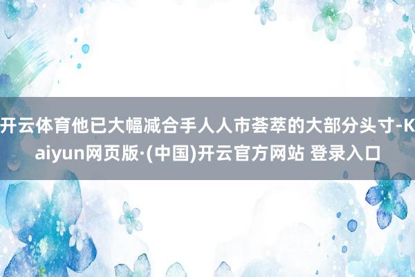 开云体育他已大幅减合手人人市荟萃的大部分头寸-Kaiyun网页版·(中国)开云官方网站 登录入口