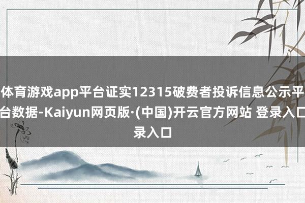 体育游戏app平台证实12315破费者投诉信息公示平台数据-Kaiyun网页版·(中国)开云官方网站 登录入口