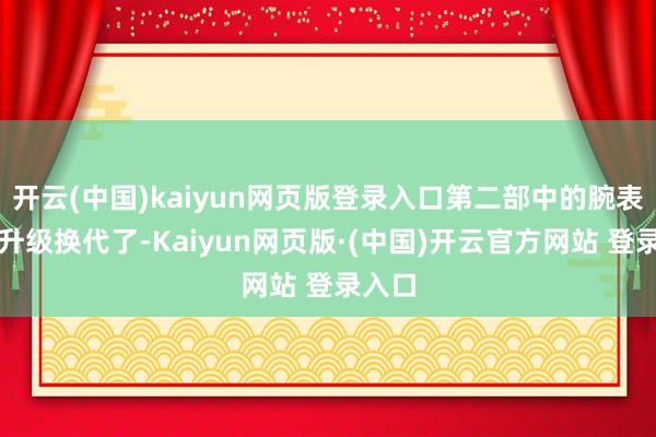 开云(中国)kaiyun网页版登录入口第二部中的腕表径直升级换代了-Kaiyun网页版·(中国)开云官方网站 登录入口