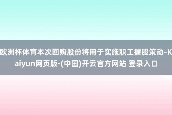 欧洲杯体育本次回购股份将用于实施职工握股策动-Kaiyun网页版·(中国)开云官方网站 登录入口