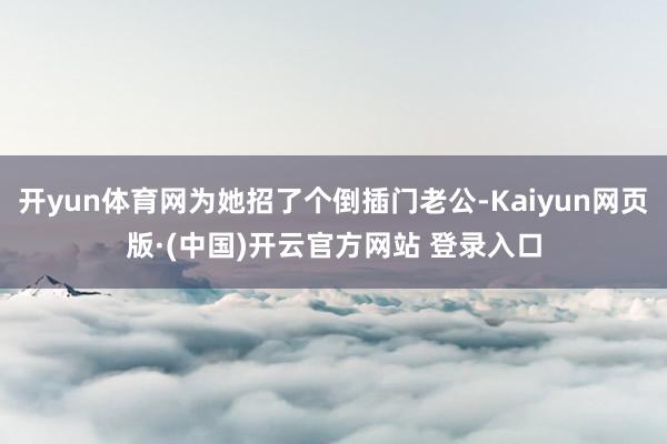 开yun体育网为她招了个倒插门老公-Kaiyun网页版·(中国)开云官方网站 登录入口