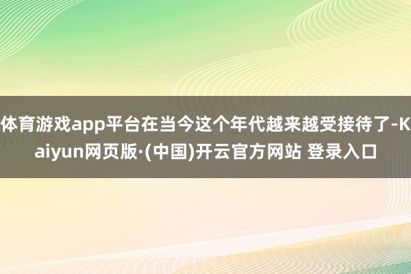 体育游戏app平台在当今这个年代越来越受接待了-Kaiyun网页版·(中国)开云官方网站 登录入口