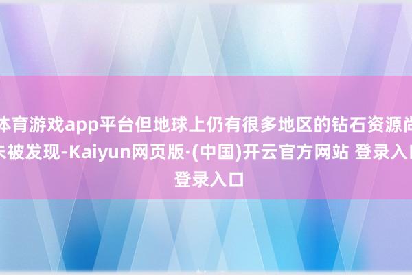 体育游戏app平台但地球上仍有很多地区的钻石资源尚未被发现-Kaiyun网页版·(中国)开云官方网站 登录入口