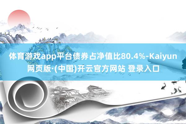 体育游戏app平台债券占净值比80.4%-Kaiyun网页版·(中国)开云官方网站 登录入口