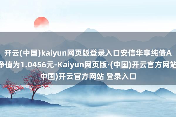 开云(中国)kaiyun网页版登录入口安信华享纯债A最新单元净值为1.0456元-Kaiyun网页版·(中国)开云官方网站 登录入口