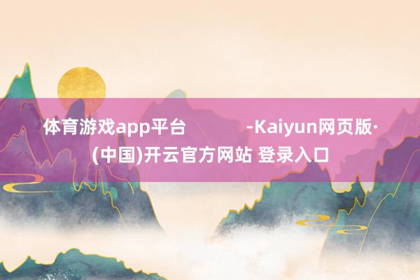 体育游戏app平台            -Kaiyun网页版·(中国)开云官方网站 登录入口
