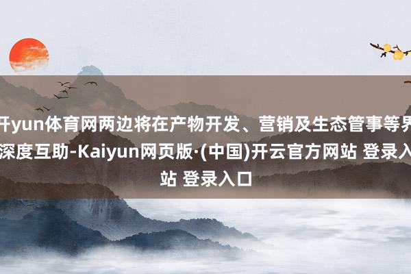 开yun体育网两边将在产物开发、营销及生态管事等界限深度互助-Kaiyun网页版·(中国)开云官方网站 登录入口