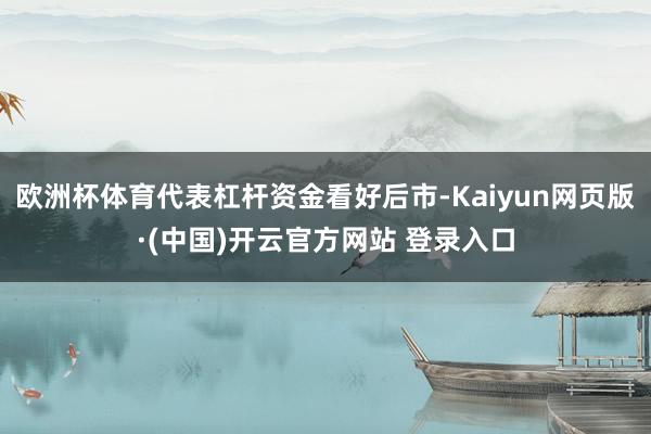 欧洲杯体育代表杠杆资金看好后市-Kaiyun网页版·(中国)开云官方网站 登录入口