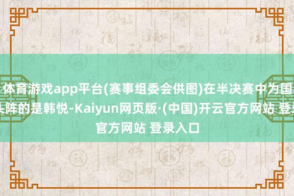 体育游戏app平台(赛事组委会供图)在半决赛中为国羽打头阵的是韩悦-Kaiyun网页版·(中国)开云官方网站 登录入口