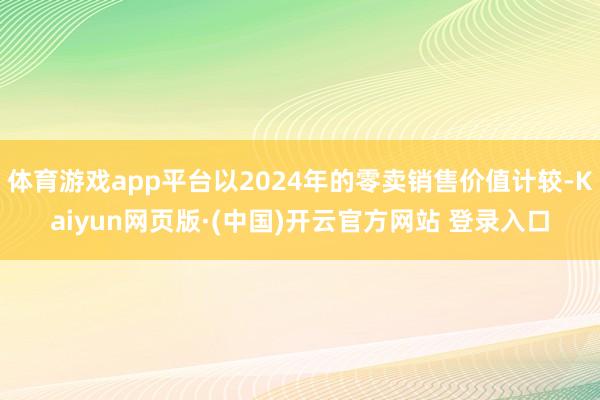 体育游戏app平台以2024年的零卖销售价值计较-Kaiyun网页版·(中国)开云官方网站 登录入口