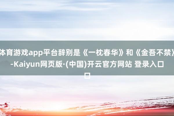 体育游戏app平台辞别是《一枕春华》和《金吾不禁》-Kaiyun网页版·(中国)开云官方网站 登录入口