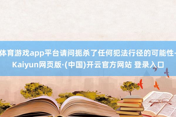 体育游戏app平台请问扼杀了任何犯法行径的可能性-Kaiyun网页版·(中国)开云官方网站 登录入口