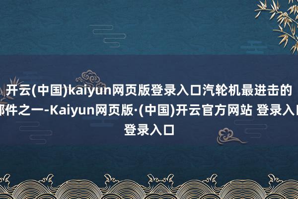 开云(中国)kaiyun网页版登录入口汽轮机最进击的部件之一-Kaiyun网页版·(中国)开云官方网站 登录入口