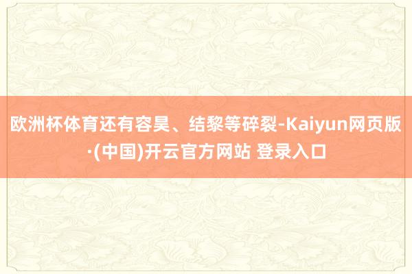 欧洲杯体育还有容昊、结黎等碎裂-Kaiyun网页版·(中国)开云官方网站 登录入口