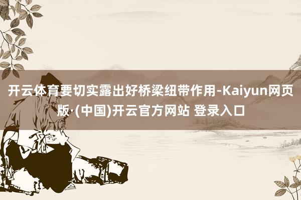 开云体育要切实露出好桥梁纽带作用-Kaiyun网页版·(中国)开云官方网站 登录入口