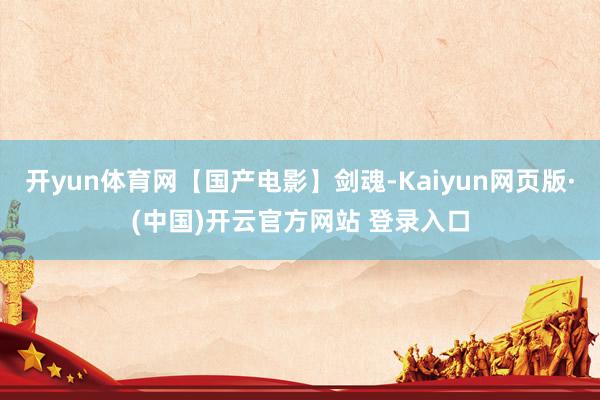 开yun体育网【国产电影】剑魂-Kaiyun网页版·(中国)开云官方网站 登录入口