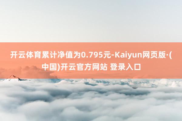 开云体育累计净值为0.795元-Kaiyun网页版·(中国)开云官方网站 登录入口