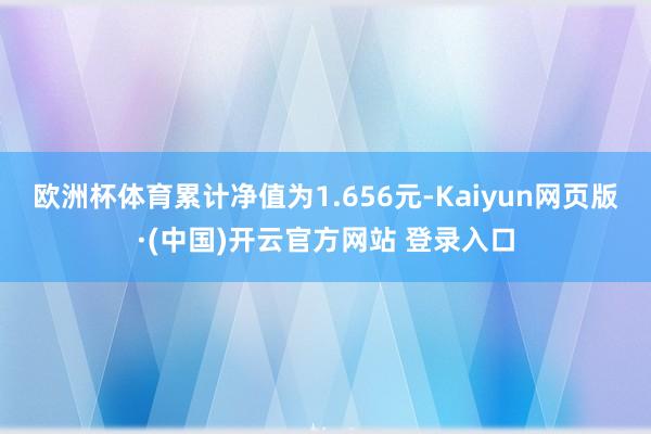 欧洲杯体育累计净值为1.656元-Kaiyun网页版·(中国)开云官方网站 登录入口