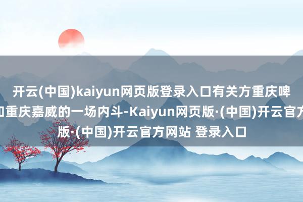 开云(中国)kaiyun网页版登录入口有关方重庆啤酒、重庆钰鑫和重庆嘉威的一场内斗-Kaiyun网页版·(中国)开云官方网站 登录入口