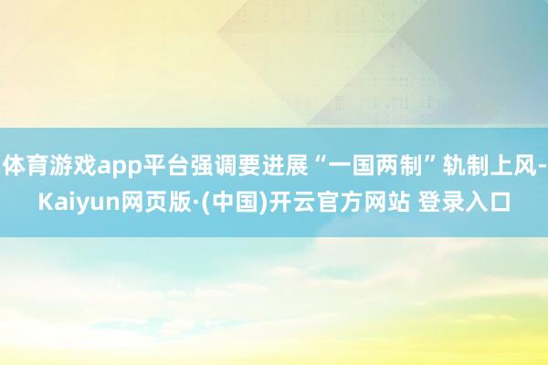 体育游戏app平台强调要进展“一国两制”轨制上风-Kaiyun网页版·(中国)开云官方网站 登录入口